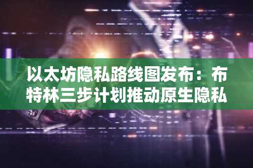 以太坊隐私路线图发布：布特林三步计划推动原生隐私落地