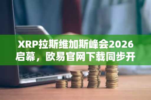 XRP拉斯维加斯峰会2026启幕，欧易官网下载同步开启交易新通道