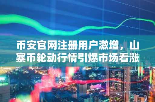 币安官网注册用户激增，山寨币轮动行情引爆市场看涨情绪