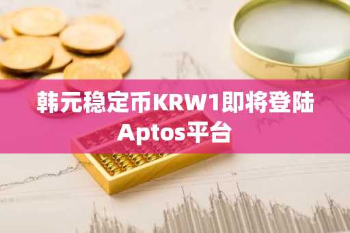 韩元稳定币KRW1即将登陆Aptos平台