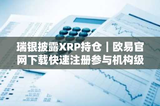 瑞银披露XRP持仓｜欧易官网下载快速注册参与机构级投资
