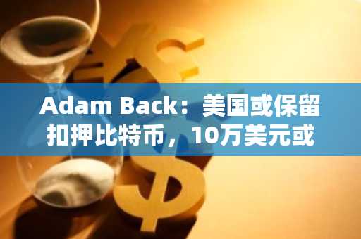 Adam Back：美国或保留扣押比特币，10万美元或成近期关键技术位