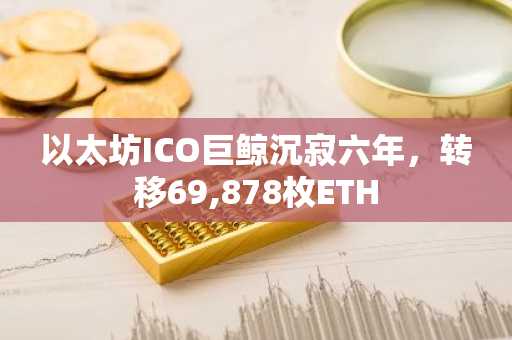 以太坊ICO巨鲸沉寂六年，转移69,878枚ETH
