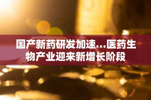 国产新药研发加速…医药生物产业迎来新增长阶段
