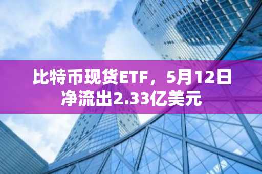 比特币现货ETF，5月12日净流出2.33亿美元