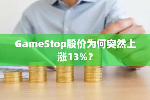 GameStop股价为何突然上涨13%？
