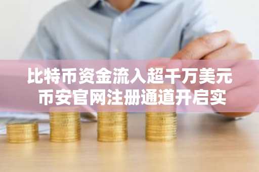 比特币资金流入超千万美元 币安官网注册通道开启实时交易
