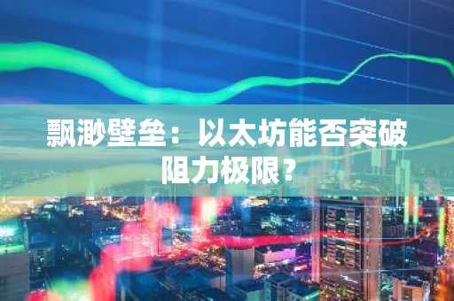 飘渺壁垒：以太坊能否突破阻力极限？