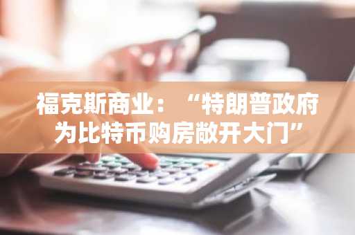 福克斯商业：“特朗普政府为比特币购房敞开大门”