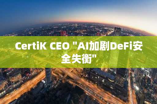 CertiK CEO "AI加剧DeFi安全失衡"