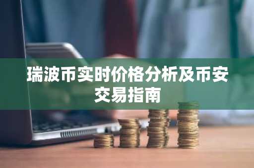 瑞波币实时价格分析及币安交易指南
