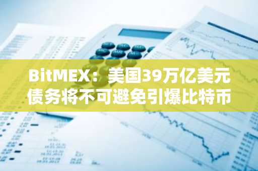 BitMEX：美国39万亿美元债务将不可避免引爆比特币超级周期