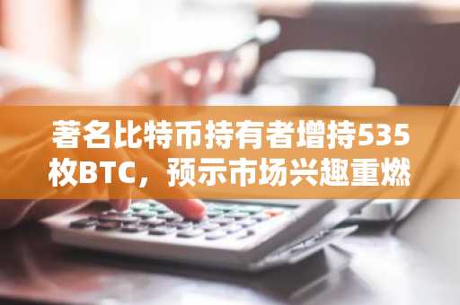 著名比特币持有者增持535枚BTC，预示市场兴趣重燃