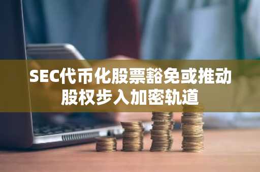 SEC代币化股票豁免或推动股权步入加密轨道