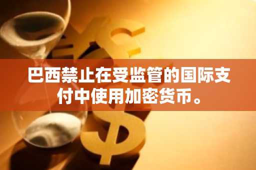 巴西禁止在受监管的国际支付中使用加密货币。