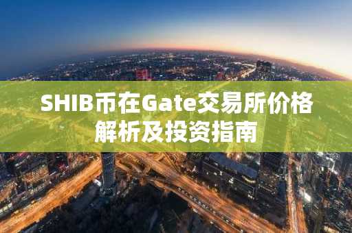SHIB币在Gate交易所价格解析及投资指南