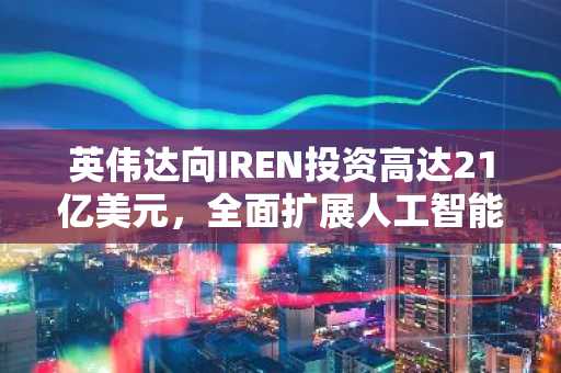 英伟达向IREN投资高达21亿美元，全面扩展人工智能基础设施