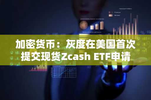 加密货币：灰度在美国首次提交现货Zcash ETF申请
