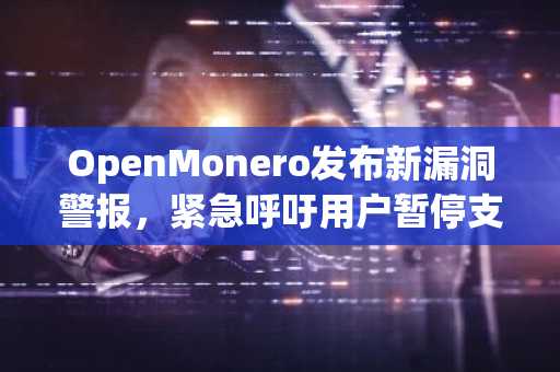 OpenMonero发布新漏洞警报，紧急呼吁用户暂停支付操作