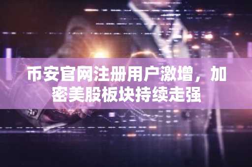 币安官网注册用户激增，加密美股板块持续走强