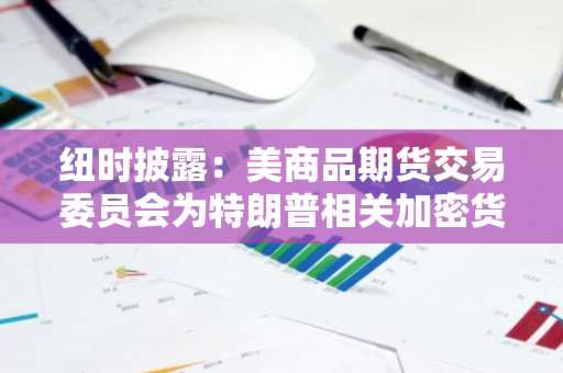 纽时披露：美商品期货交易委员会为特朗普相关加密货币公司扫清障碍